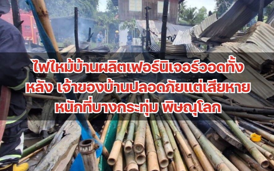 ไฟไหม้บ้านผลิตเฟอร์นิเจอร์วอดทั้งหลัง เจ้าของบ้านปลอดภัยแต่เสียหายหนักที่บางกระทุ่ม พิษณุโลก